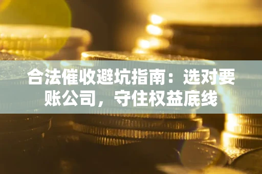 北京合法催收避坑指南：选对要账公司，守住权益底线