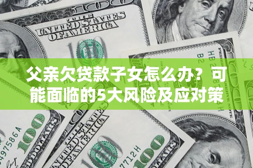 北京父亲欠贷款子女怎么办?可能面临的5大风险及应对策略 北京父亲欠贷款子女怎么办?可能面临的5大风险及应对策略