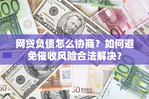 北京网贷负债怎么协商？如何避免催收风险合法解决？