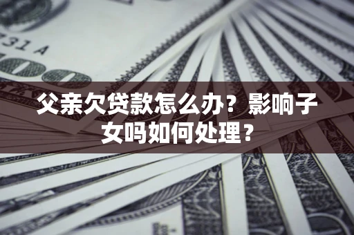 北京父亲欠贷款怎么办？影响子女吗如何处理？