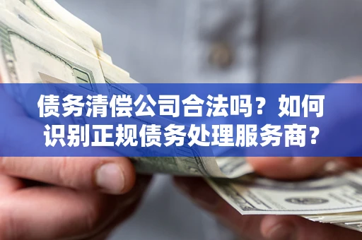 北京债务清偿公司合法吗？如何识别正规债务处理服务商？