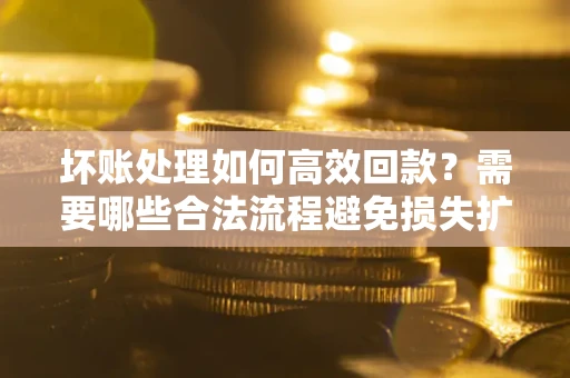 北京坏账处理如何高效回款？需要哪些合法流程避免损失扩大？