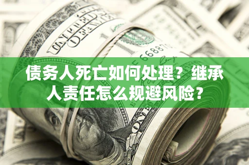 北京债务人死亡如何处理?继承人责任怎么规避风险? 北京债务人死亡如何处理?继承人责任怎么规避风险?