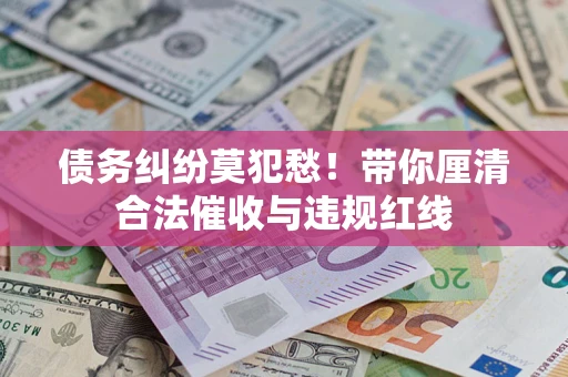 北京债务纠纷莫犯愁！带你厘清合法催收与违规红线
