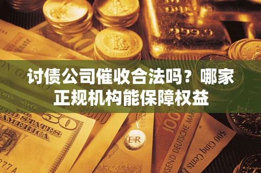 北京讨债公司催收合法吗？哪家正规机构能保障权益