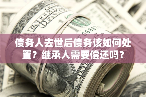 北京债务人去世后债务该如何处置？继承人需要偿还吗？