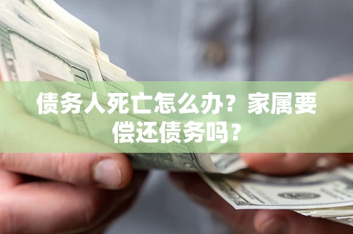 北京债务人死亡怎么办？家属要偿还债务吗？