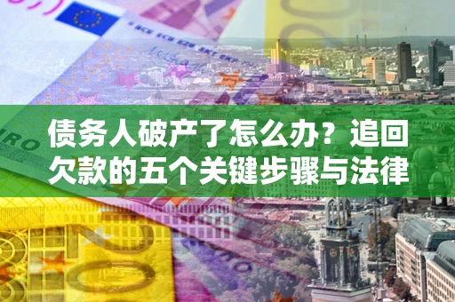 北京债务人破产了怎么办？追回欠款的五个关键步骤与法律策略