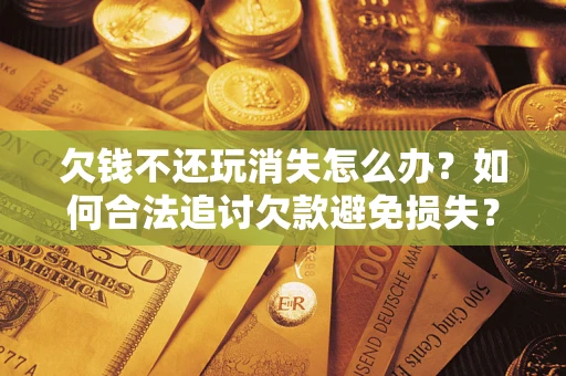 北京欠钱不还玩消失怎么办?如何合法追讨欠款避免损失? 北京欠钱不还玩消失怎么办?如何合法追讨欠款避免损失?