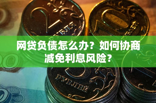北京网贷负债怎么办？如何协商减免利息风险？
