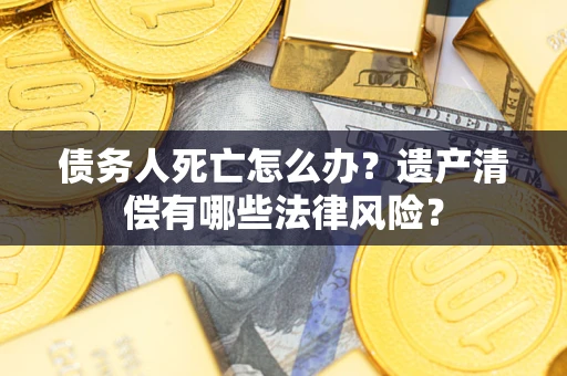 北京债务人死亡怎么办？遗产清偿有哪些法律风险？