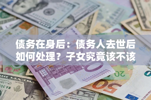 北京债务在身后：债务人去世后如何处理？子女究竟该不该还钱？