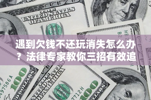 北京遇到欠钱不还玩消失怎么办？法律专家教你三招有效追债！
