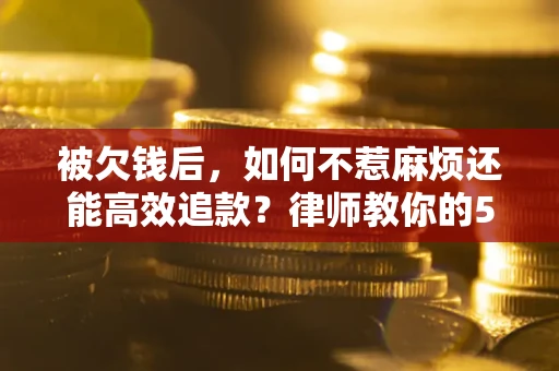 北京被欠钱后，如何不惹麻烦还能高效追款？律师教你的5步合法讨债法
