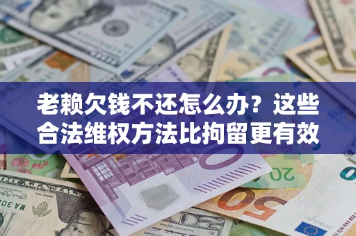 北京老赖欠钱不还怎么办？这些合法维权方法比拘留更有效
