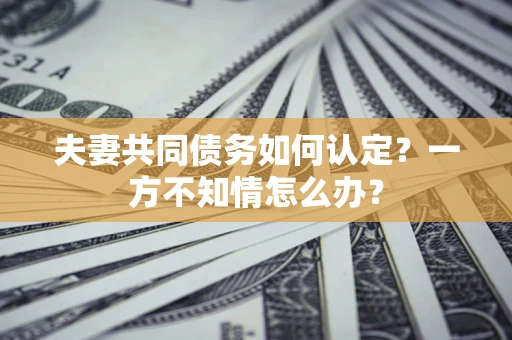北京夫妻共同债务如何认定？一方不知情怎么办？