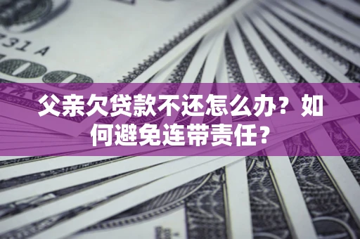 北京父亲欠贷款不还怎么办？如何避免连带责任？