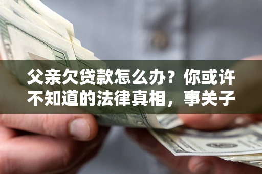 北京父亲欠贷款怎么办？你或许不知道的法律真相，事关子女未来