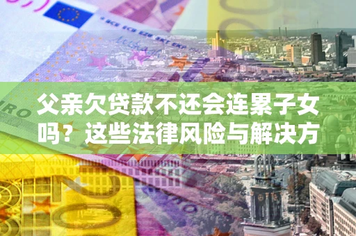 北京父亲欠贷款不还会连累子女吗？这些法律风险与解决方法要早知道！