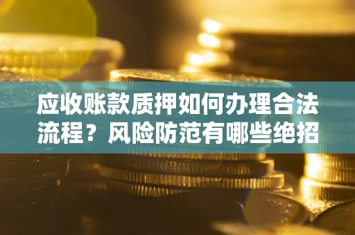 北京应收账款质押如何办理合法流程？风险防范有哪些绝招？
