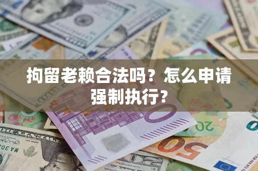 北京拘留老赖合法吗？怎么申请强制执行？