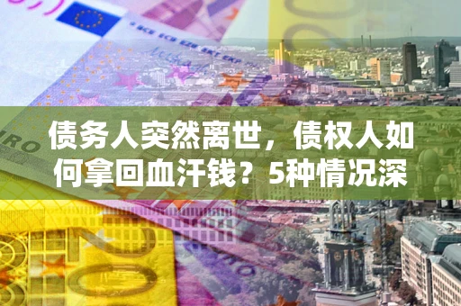 北京债务人突然离世，债权人如何拿回血汗钱？5种情况深度解析