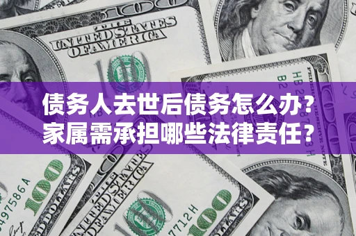 北京债务人去世后债务怎么办？家属需承担哪些法律责任？