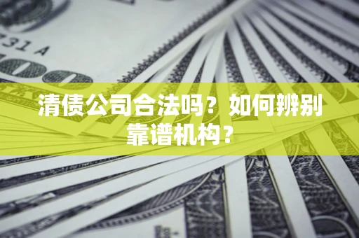 北京清债公司合法吗？如何辨别靠谱机构？