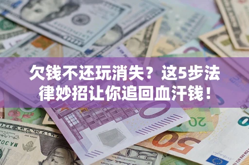 北京欠钱不还玩消失？这5步法律妙招让你追回血汗钱！