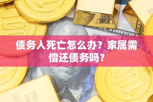 北京债务人死亡怎么办？家属需偿还债务吗？