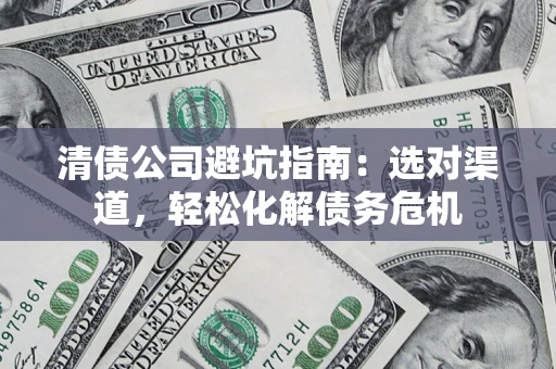 北京清债公司避坑指南：选对渠道，轻松化解债务危机
