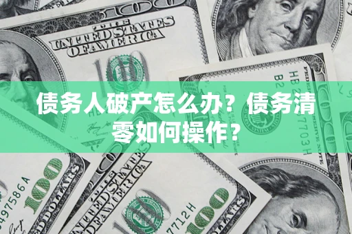 北京债务人破产怎么办？债务清零如何操作？