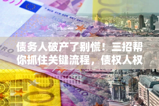 北京债务人破产了别慌！三招帮你抓住关键流程，债权人权益不再缩水