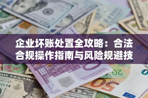 北京企业坏账处置全攻略：合法合规操作指南与风险规避技巧解析