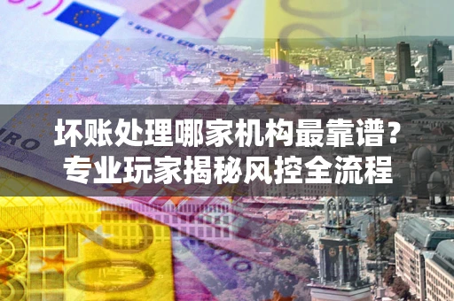 北京坏账处理哪家机构最靠谱？专业玩家揭秘风控全流程
