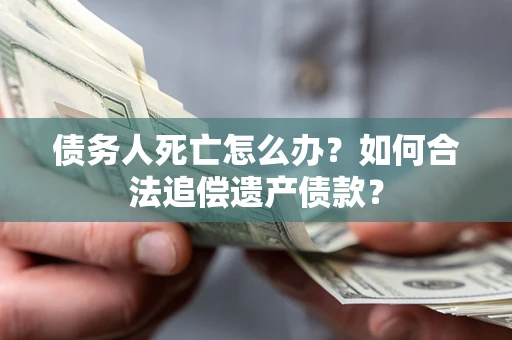 北京债务人死亡怎么办？如何合法追偿遗产债款？