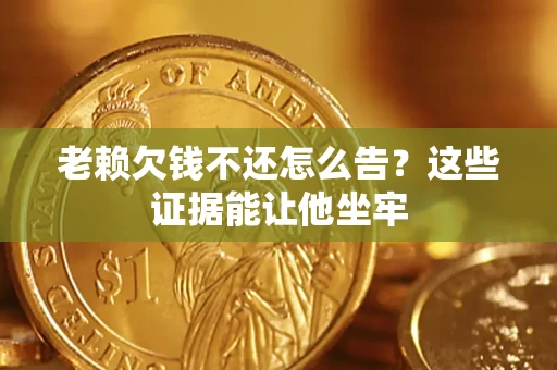北京老赖欠钱不还怎么告？这些证据能让他坐牢