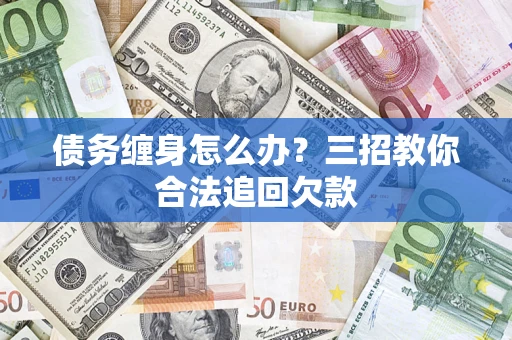 北京债务缠身怎么办？三招教你合法追回欠款