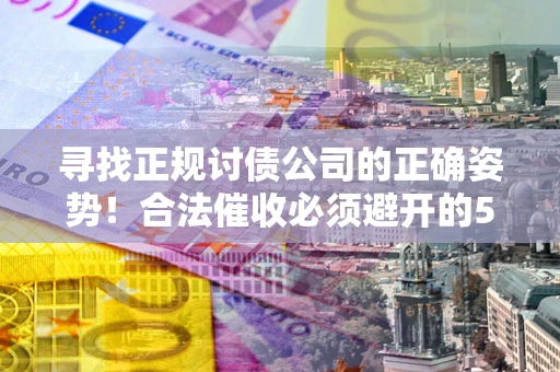 北京寻找正规讨债公司的正确姿势！合法催收必须避开的5大雷区
