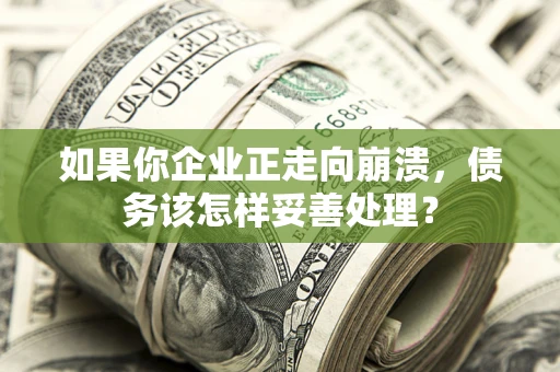 北京如果你企业正走向崩溃，债务该怎样妥善处理？
