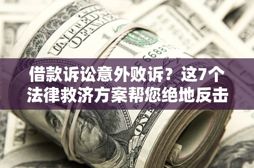 北京借款诉讼意外败诉？这7个法律救济方案帮您绝地反击！