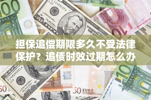 北京担保追偿期限多久不受法律保护？追债时效过期怎么办？