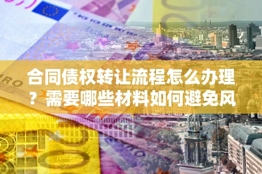 北京合同债权转让流程怎么办理？需要哪些材料如何避免风险？