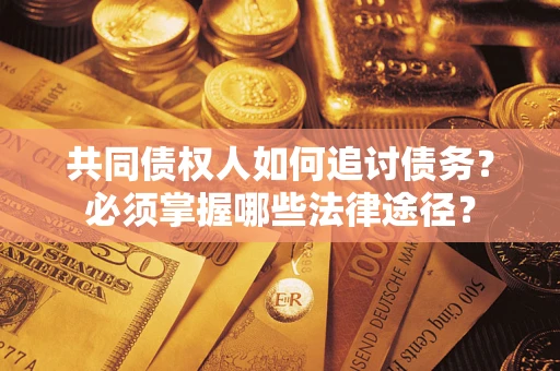 北京共同债权人如何追讨债务？必须掌握哪些法律途径？