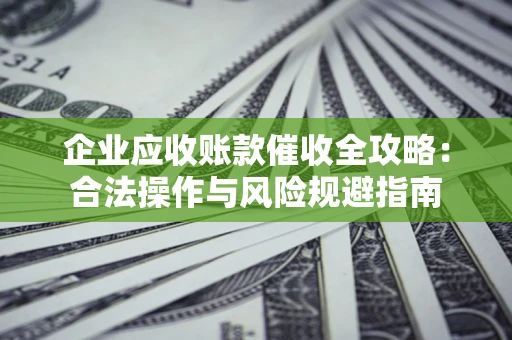 北京企业应收账款催收全攻略：合法操作与风险规避指南