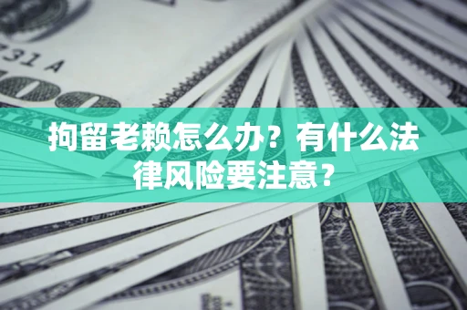 北京拘留老赖怎么办？有什么法律风险要注意？
