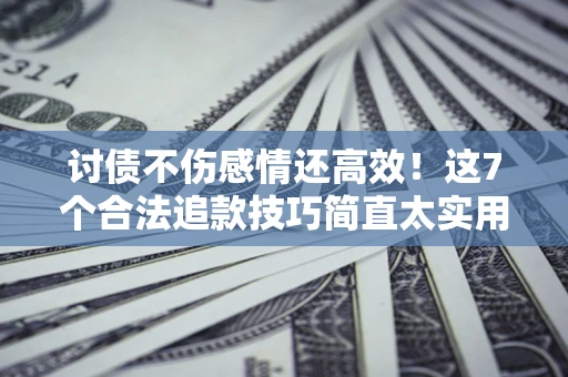 北京讨债不伤感情还高效！这7个合法追款技巧简直太实用
