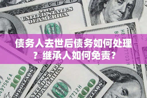 北京债务人去世后债务如何处理？继承人如何免责？