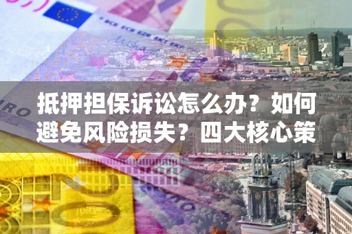 北京抵押担保诉讼怎么办？如何避免风险损失？四大核心策略全解读
