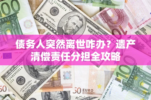 北京债务人突然离世咋办？遗产清偿责任分担全攻略